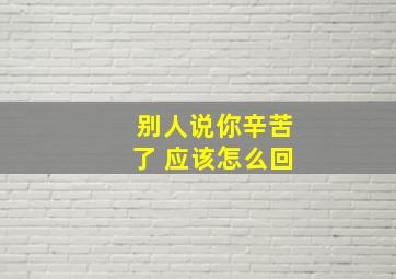 别人说你辛苦了 应该怎么回